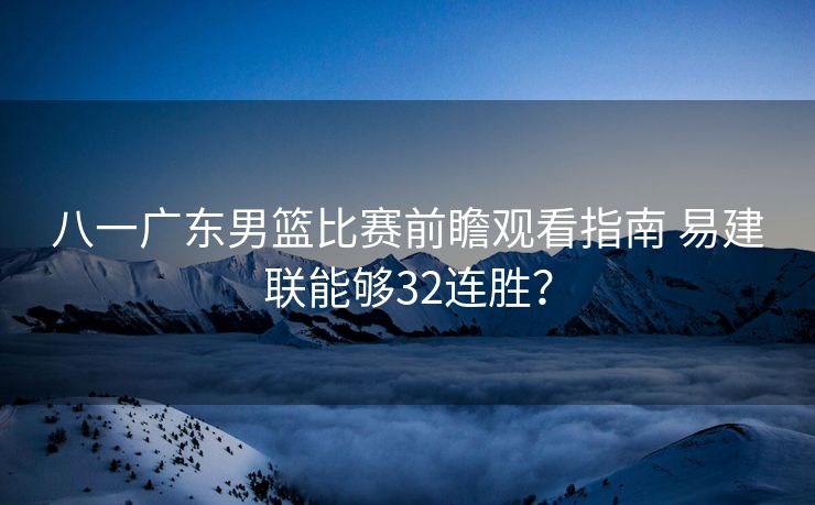 八一广东男篮比赛前瞻观看指南 易建联能够32连胜？