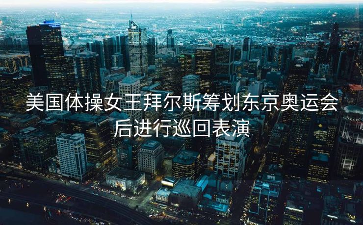 美国体操女王拜尔斯筹划东京奥运会后进行巡回表演