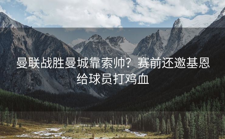 曼联战胜曼城靠索帅？赛前还邀基恩给球员打鸡血