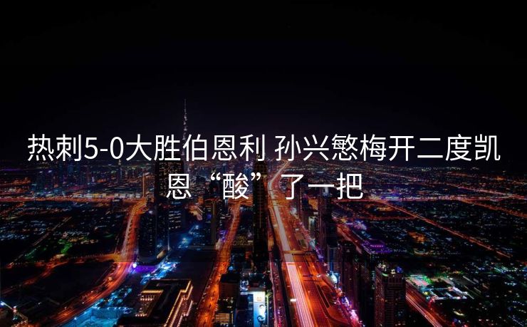热刺5-0大胜伯恩利 孙兴慜梅开二度凯恩“酸”了一把