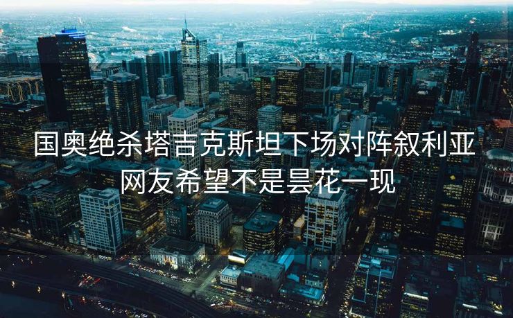 国奥绝杀塔吉克斯坦下场对阵叙利亚 网友希望不是昙花一现