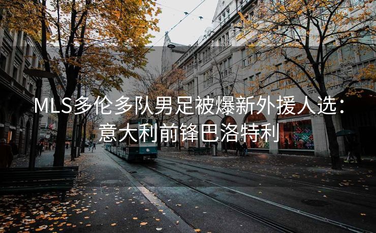 MLS多伦多队男足被爆新外援人选：意大利前锋巴洛特利