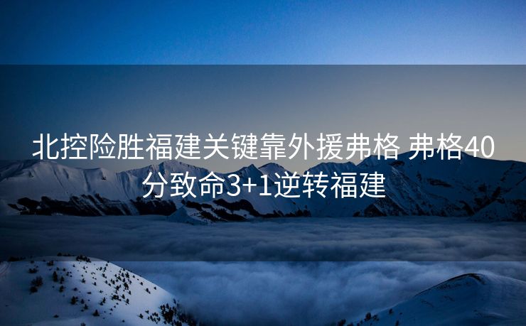 北控险胜福建关键靠外援弗格 弗格40分致命3+1逆转福建