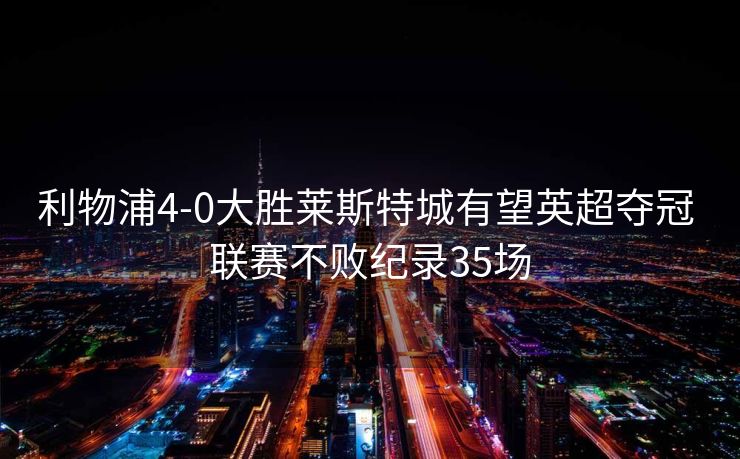 利物浦4-0大胜莱斯特城有望英超夺冠 联赛不败纪录35场
