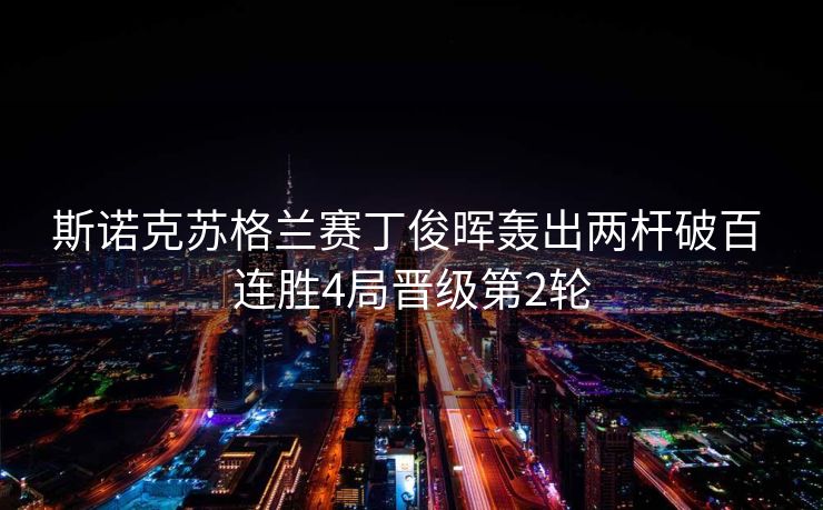 斯诺克苏格兰赛丁俊晖轰出两杆破百 连胜4局晋级第2轮
