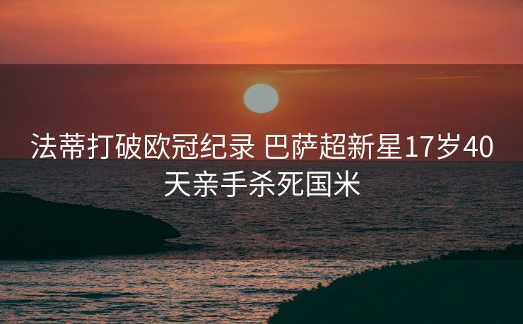 法蒂打破欧冠纪录 巴萨超新星17岁40天亲手杀死国米