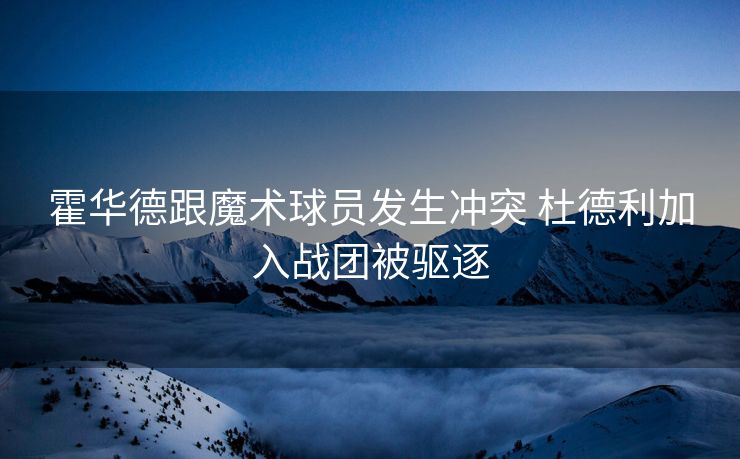 霍华德跟魔术球员发生冲突 杜德利加入战团被驱逐