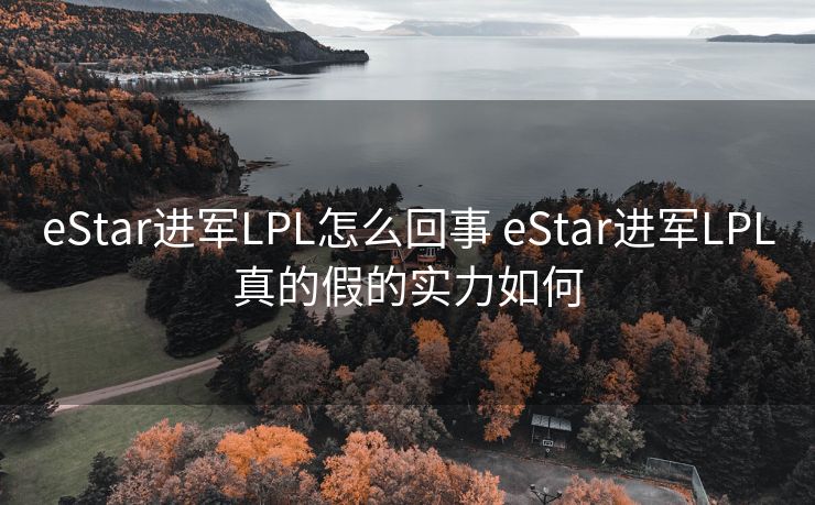 eStar进军LPL怎么回事 eStar进军LPL真的假的实力如何