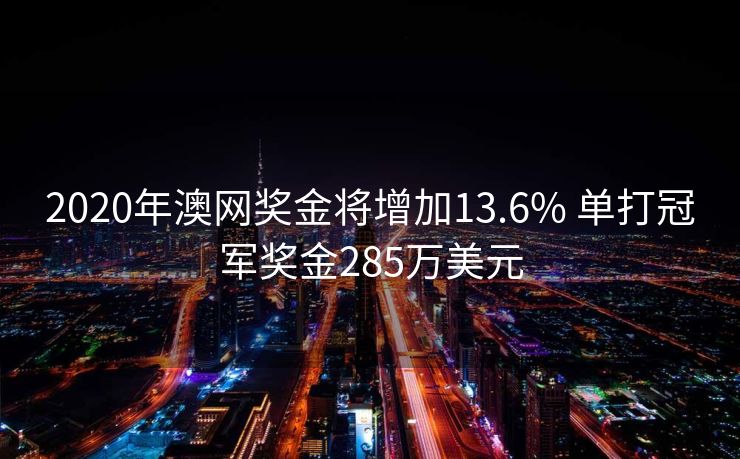 2020年澳网奖金将增加13.6% 单打冠军奖金285万美元