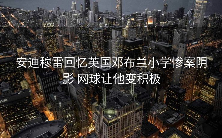 安迪穆雷回忆英国邓布兰小学惨案阴影 网球让他变积极