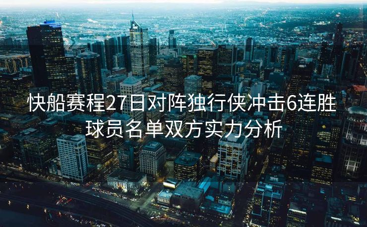 快船赛程27日对阵独行侠冲击6连胜 球员名单双方实力分析