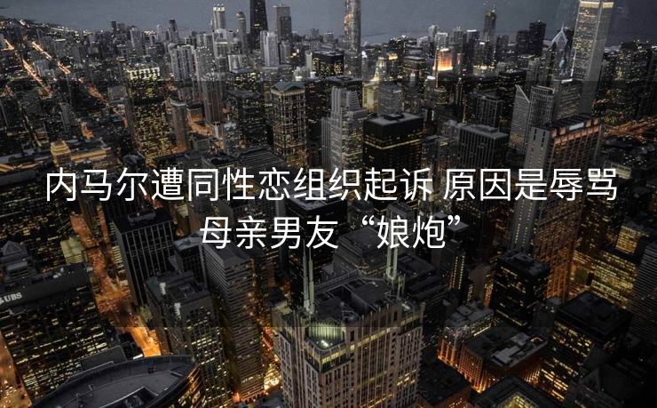内马尔遭同性恋组织起诉 原因是辱骂母亲男友“娘炮”