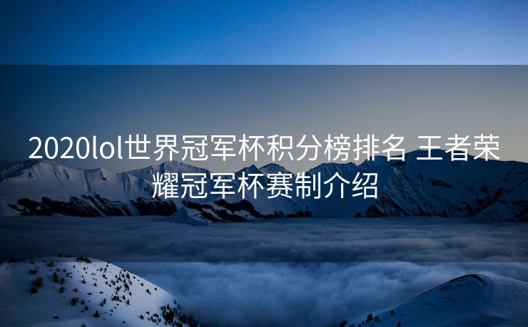 2020lol世界冠军杯积分榜排名 王者荣耀冠军杯赛制介绍