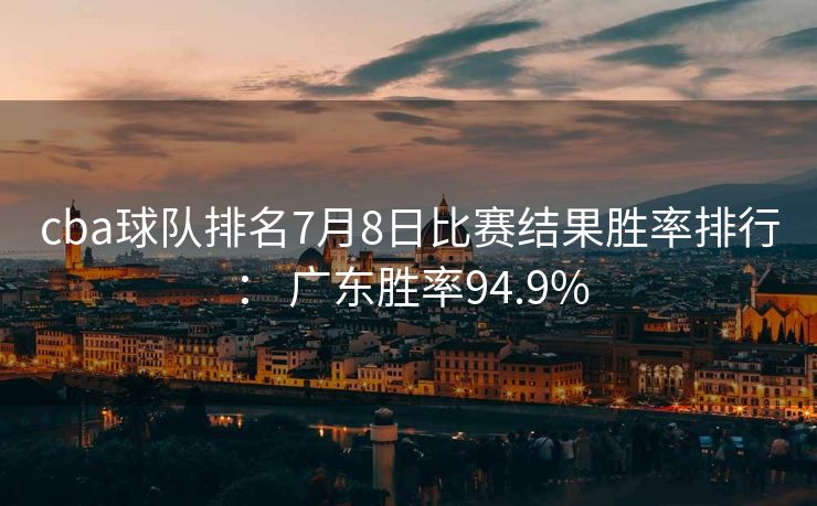 cba球队排名7月8日比赛结果胜率排行： 广东胜率94.9%
