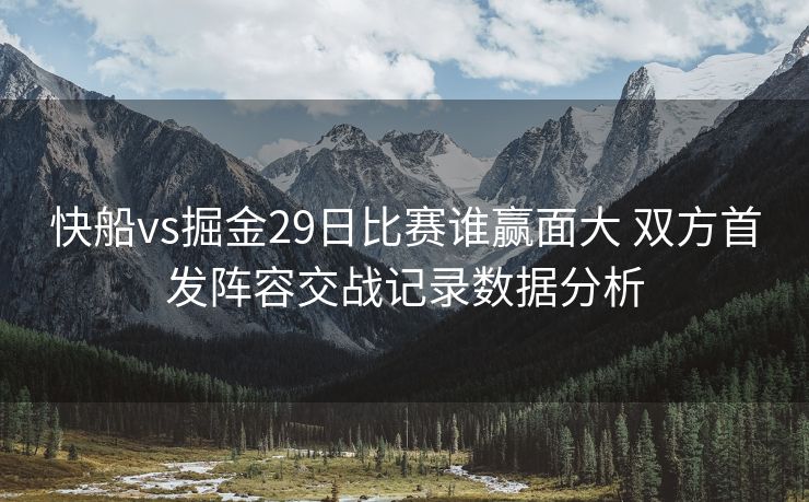 快船vs掘金29日比赛谁赢面大 双方首发阵容交战记录数据分析