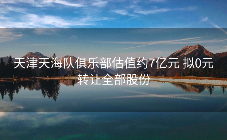 天津天海队俱乐部估值约7亿元 拟0元转让全部股份