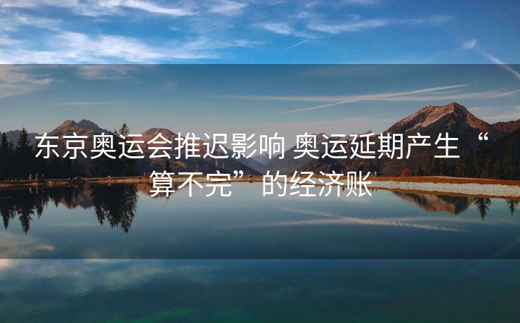 东京奥运会推迟影响 奥运延期产生“算不完”的经济账
