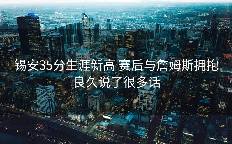 锡安35分生涯新高 赛后与詹姆斯拥抱良久说了很多话
