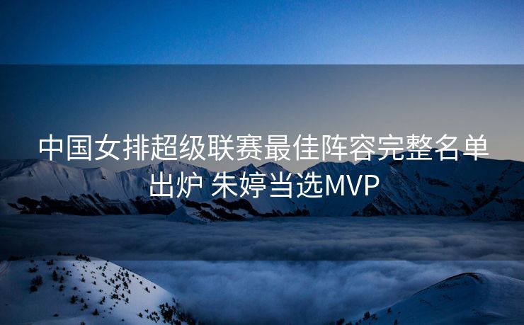 中国女排超级联赛最佳阵容完整名单出炉 朱婷当选MVP