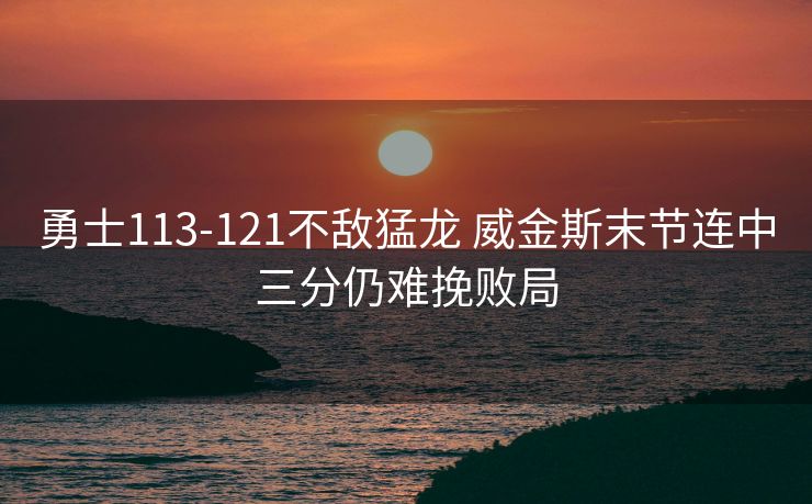 勇士113-121不敌猛龙 威金斯末节连中三分仍难挽败局