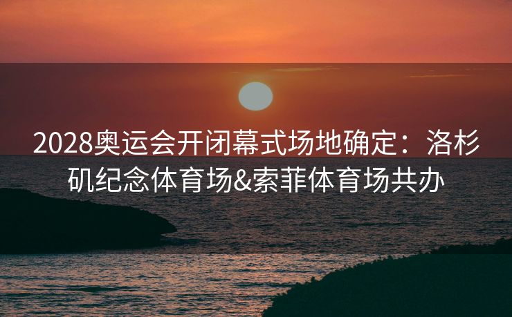 2028奥运会开闭幕式场地确定：洛杉矶纪念体育场&索菲体育场共办