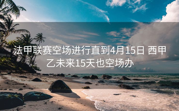 法甲联赛空场进行直到4月15日 西甲乙未来15天也空场办
