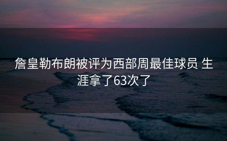 詹皇勒布朗被评为西部周最佳球员 生涯拿了63次了