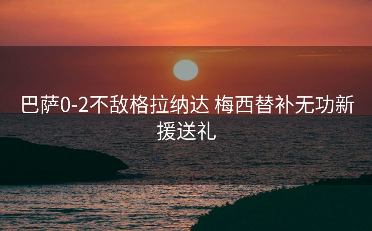 巴萨0-2不敌格拉纳达 梅西替补无功新援送礼
