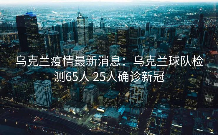 乌克兰疫情最新消息：乌克兰球队检测65人 25人确诊新冠