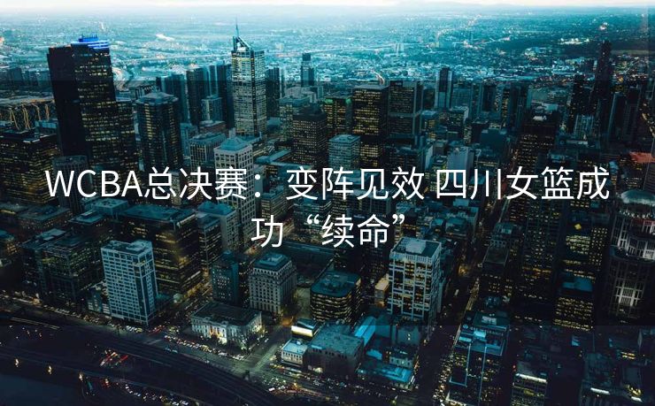 WCBA总决赛：变阵见效 四川女篮成功“续命”