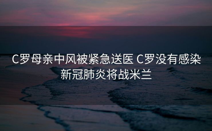C罗母亲中风被紧急送医 C罗没有感染新冠肺炎将战米兰