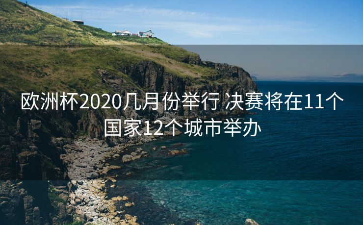 欧洲杯2020几月份举行 决赛将在11个国家12个城市举办