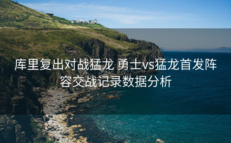 库里复出对战猛龙 勇士vs猛龙首发阵容交战记录数据分析