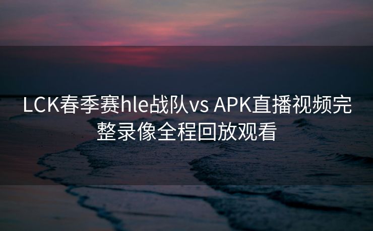 LCK春季赛hle战队vs APK直播视频完整录像全程回放观看