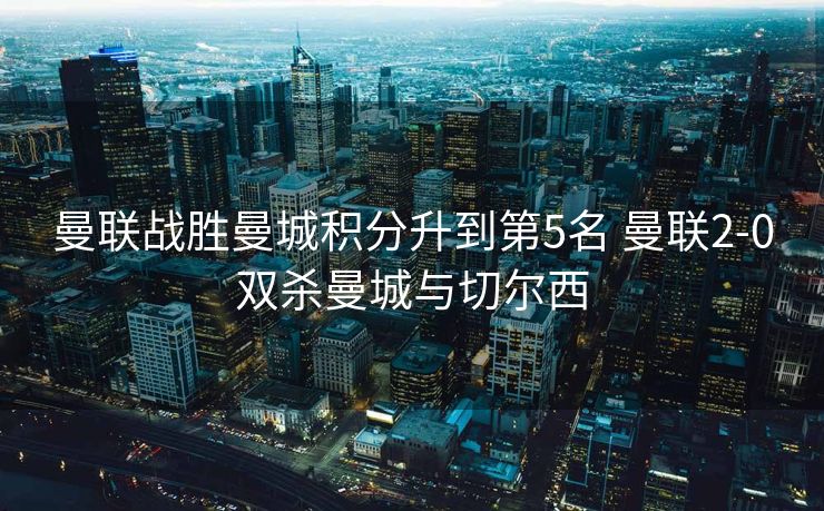 曼联战胜曼城积分升到第5名 曼联2-0双杀曼城与切尔西