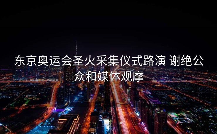 东京奥运会圣火采集仪式路演 谢绝公众和媒体观摩