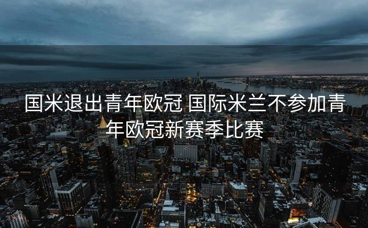 国米退出青年欧冠 国际米兰不参加青年欧冠新赛季比赛