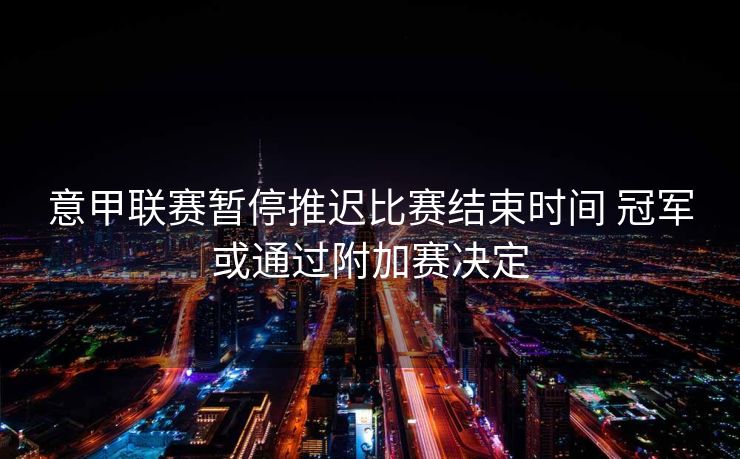 意甲联赛暂停推迟比赛结束时间 冠军或通过附加赛决定