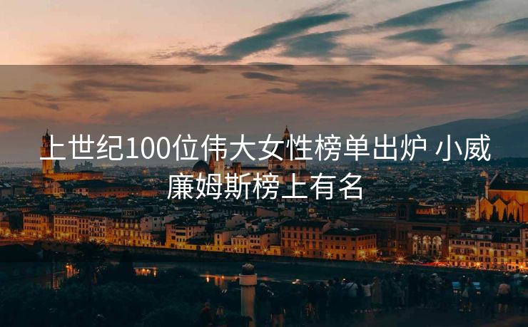 上世纪100位伟大女性榜单出炉 小威廉姆斯榜上有名