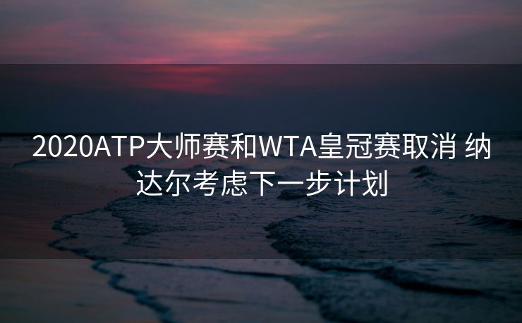 2020ATP大师赛和WTA皇冠赛取消 纳达尔考虑下一步计划