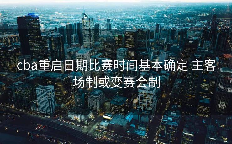 cba重启日期比赛时间基本确定 主客场制或变赛会制