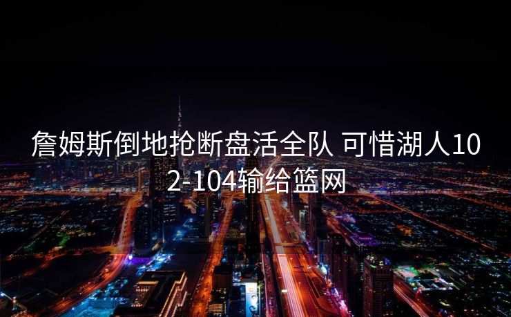 詹姆斯倒地抢断盘活全队 可惜湖人102-104输给篮网