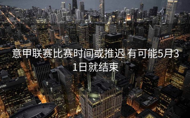 意甲联赛比赛时间或推迟 有可能5月31日就结束