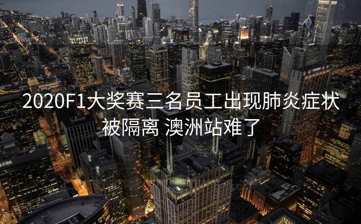 2020F1大奖赛三名员工出现肺炎症状被隔离 澳洲站难了