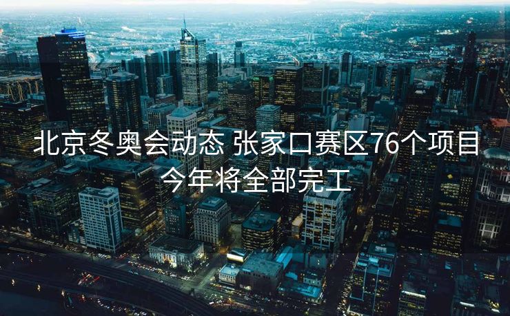 北京冬奥会动态 张家口赛区76个项目今年将全部完工