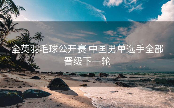 全英羽毛球公开赛 中国男单选手全部晋级下一轮