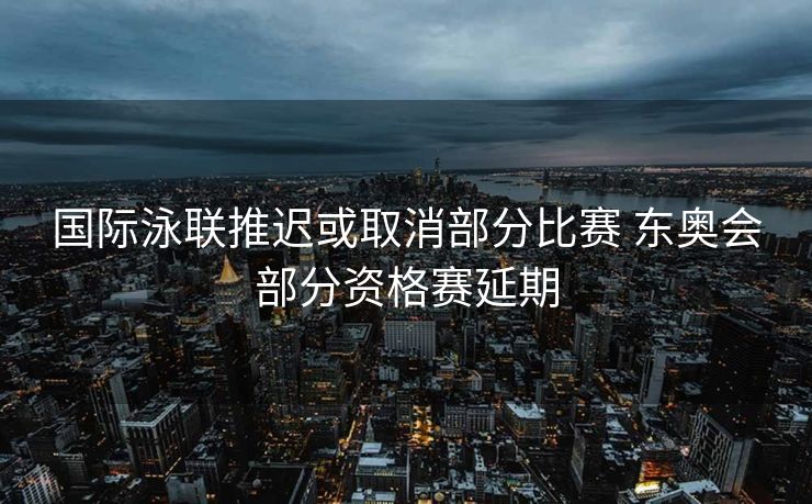 国际泳联推迟或取消部分比赛 东奥会部分资格赛延期