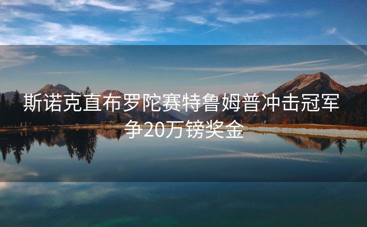 斯诺克直布罗陀赛特鲁姆普冲击冠军 争20万镑奖金