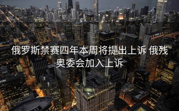 俄罗斯禁赛四年本周将提出上诉 俄残奥委会加入上诉