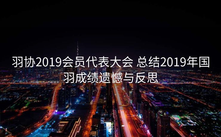 羽协2019会员代表大会 总结2019年国羽成绩遗憾与反思